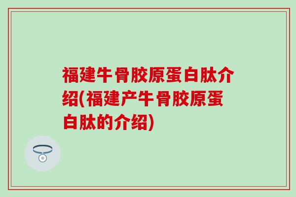 福建牛骨胶原蛋白肽介绍(福建产牛骨胶原蛋白肽的介绍)-第1张图片-氨糖科普网