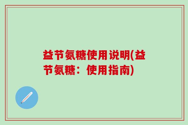益节氨糖使用说明(益节氨糖:使用指南)-第1张图片-氨糖科普网 益节氨糖使用说明(益节氨糖:使用指南)-第1张图片-氨糖科普网