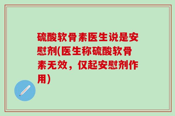 硫酸软骨素医生说是安慰剂(医生称硫酸软骨素无效,仅起安慰剂作用)-第1张图片-氨糖科普网 硫酸软骨素医生说是安慰剂(医生称硫酸软骨素无效,仅起安慰剂作用)-第1张图片-氨糖科普网