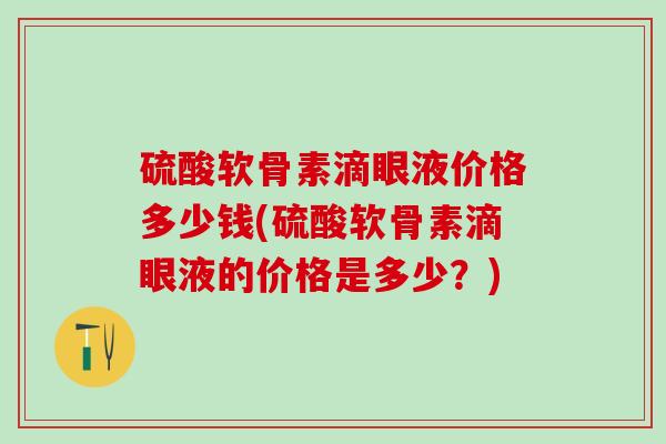 硫酸软骨素滴眼液价格多少钱(硫酸软骨素滴眼液的价格是多少?)-第1张图片-氨糖科普网 硫酸软骨素滴眼液价格多少钱(硫酸软骨素滴眼液的价格是多少?)-第1张图片-氨糖科普网
