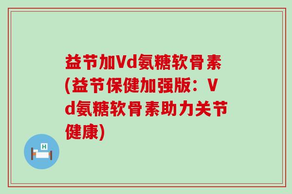 益节加Vd氨糖软骨素(益节保健加强版:Vd氨糖软骨素助力关节健康)-第1张图片-氨糖科普网 益节加Vd氨糖软骨素(益节保健加强版:Vd氨糖软骨素助力关节健康)-第1张图片-氨糖科普网