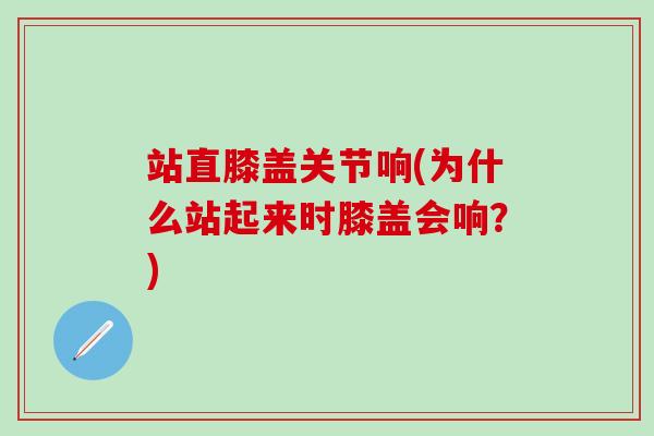 站直膝盖关节响(为什么站起来时膝盖会响?)-第1张图片-氨糖科普网 站直膝盖关节响(为什么站起来时膝盖会响?)-第1张图片-氨糖科普网