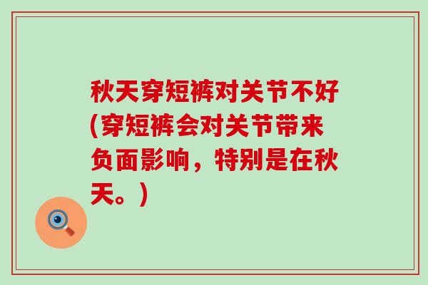 秋天穿短裤对关节不好(穿短裤会对关节带来负面影响,特别是在秋天。)-第1张图片-氨糖科普网 秋天穿短裤对关节不好(穿短裤会对关节带来负面影响,特别是在秋天。)-第1张图片-氨糖科普网