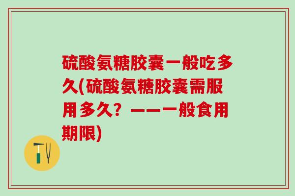 硫酸氨糖胶囊一般吃多久(硫酸氨糖胶囊需服用多久？——一般食用期限)-第1张图片-氨糖科普网