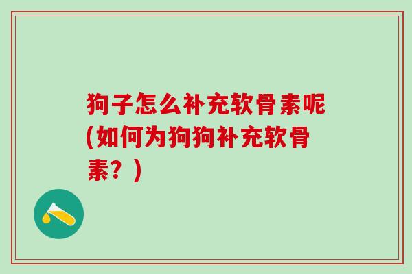狗子怎么补充软骨素呢(如何为狗狗补充软骨素?)-第1张图片-氨糖科普网 狗子怎么补充软骨素呢(如何为狗狗补充软骨素?)-第1张图片-氨糖科普网