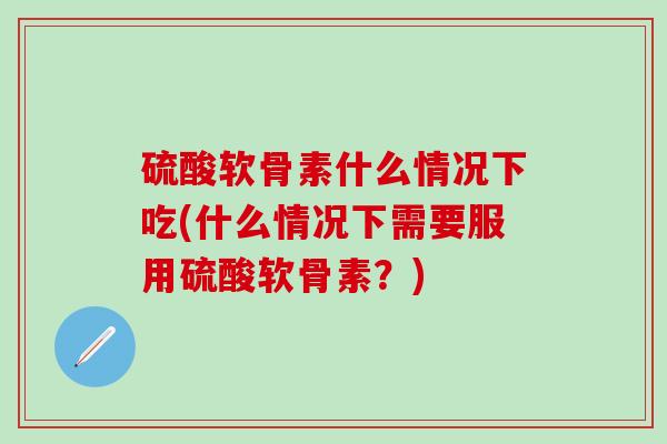 硫酸软骨素什么情况下吃(什么情况下需要服用硫酸软骨素?)-第1张图片-氨糖科普网 硫酸软骨素什么情况下吃(什么情况下需要服用硫酸软骨素?)-第1张图片-氨糖科普网