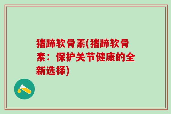 猪蹄软骨素(猪蹄软骨素：保护关节健康的全新选择)-第1张图片-氨糖科普网