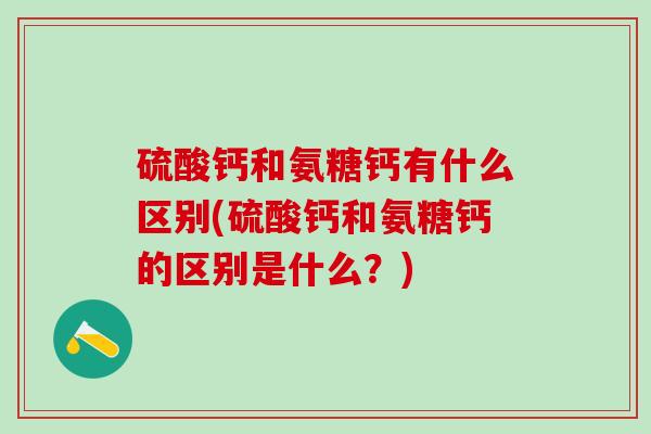 硫酸钙和氨糖钙有什么区别(硫酸钙和氨糖钙的区别是什么?)-第1张图片-氨糖科普网 硫酸钙和氨糖钙有什么区别(硫酸钙和氨糖钙的区别是什么?)-第1张图片-氨糖科普网