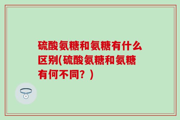 硫酸氨糖和氨糖有什么区别(硫酸氨糖和氨糖有何不同?)-第1张图片-氨糖科普网 硫酸氨糖和氨糖有什么区别(硫酸氨糖和氨糖有何不同?)-第1张图片-氨糖科普网