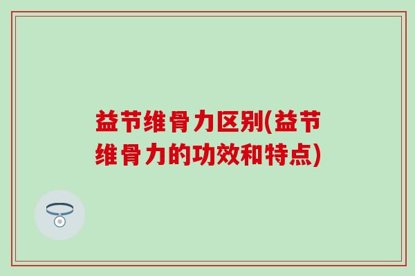 益节维骨力区别(益节维骨力的功效和特点)-第1张图片-氨糖科普网 益节维骨力区别(益节维骨力的功效和特点)-第1张图片-氨糖科普网