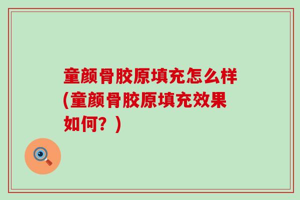 童颜骨胶原填充怎么样(童颜骨胶原填充效果如何？)-第1张图片-氨糖科普网