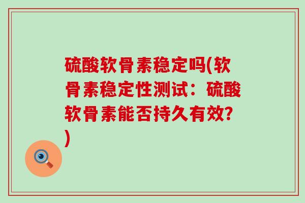硫酸软骨素稳定吗(软骨素稳定性测试:硫酸软骨素能否持久有效?)-第1张图片-氨糖科普网 硫酸软骨素稳定吗(软骨素稳定性测试:硫酸软骨素能否持久有效?)-第1张图片-氨糖科普网