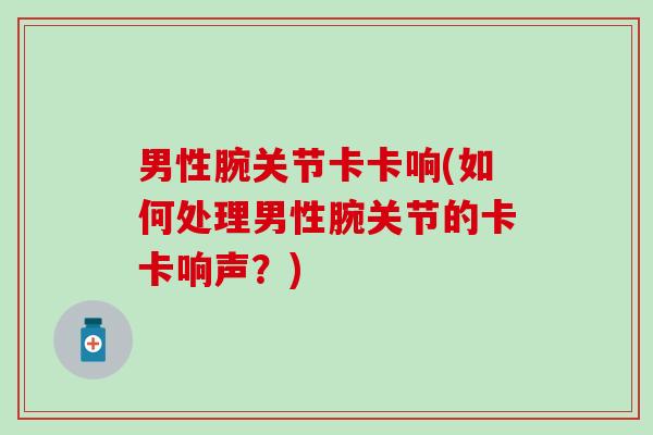 男性腕关节卡卡响(如何处理男性腕关节的卡卡响声？)-第1张图片-氨糖科普网