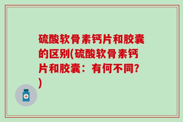 硫酸软骨素钙片和胶囊的区别(硫酸软骨素钙片和胶囊:有何不同?)-第1张图片-氨糖科普网 硫酸软骨素钙片和胶囊的区别(硫酸软骨素钙片和胶囊:有何不同?)-第1张图片-氨糖科普网
