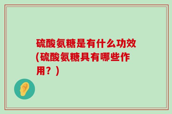 硫酸氨糖是有什么功效(硫酸氨糖具有哪些作用?)-第1张图片-氨糖科普网 硫酸氨糖是有什么功效(硫酸氨糖具有哪些作用?)-第1张图片-氨糖科普网