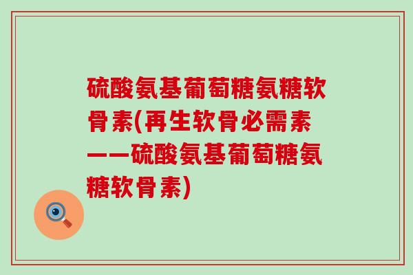 硫酸氨基葡萄糖氨糖软骨素(再生软骨必需素——硫酸氨基葡萄糖氨糖软骨素)-第1张图片-氨糖科普网 硫酸氨基葡萄糖氨糖软骨素(再生软骨必需素——硫酸氨基葡萄糖氨糖软骨素)-第1张图片-氨糖科普网