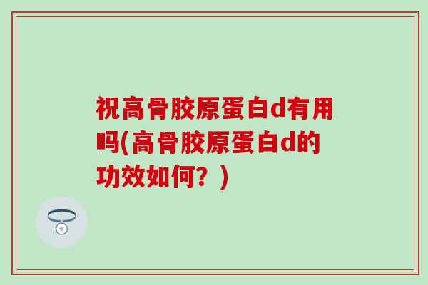 祝高骨胶原蛋白d有用吗(高骨胶原蛋白d的功效如何?)-第1张图片-氨糖科普网 祝高骨胶原蛋白d有用吗(高骨胶原蛋白d的功效如何?)-第1张图片-氨糖科普网