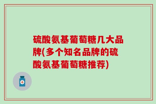 硫酸氨基葡萄糖几大品牌(多个知名品牌的硫酸氨基葡萄糖推荐)-第1张图片-氨糖科普网 硫酸氨基葡萄糖几大品牌(多个知名品牌的硫酸氨基葡萄糖推荐)-第1张图片-氨糖科普网