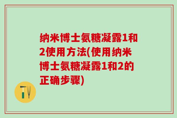 纳米博士氨糖凝露1和2使用方法(使用纳米博士氨糖凝露1和2的正确步骤)-第1张图片-氨糖科普网 纳米博士氨糖凝露1和2使用方法(使用纳米博士氨糖凝露1和2的正确步骤)-第1张图片-氨糖科普网