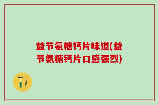 益节氨糖钙片味道(益节氨糖钙片口感强烈)-第1张图片-氨糖科普网 益节氨糖钙片味道(益节氨糖钙片口感强烈)-第1张图片-氨糖科普网