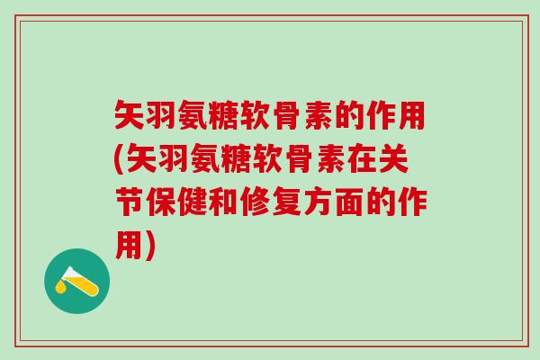 矢羽氨糖软骨素的作用(矢羽氨糖软骨素在关节保健和修复方面的作用)-第1张图片-氨糖科普网 矢羽氨糖软骨素的作用(矢羽氨糖软骨素在关节保健和修复方面的作用)-第1张图片-氨糖科普网
