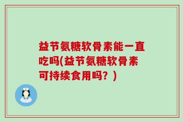 益节氨糖软骨素能一直吃吗(益节氨糖软骨素可持续食用吗?)-第1张图片-氨糖科普网 益节氨糖软骨素能一直吃吗(益节氨糖软骨素可持续食用吗?)-第1张图片-氨糖科普网