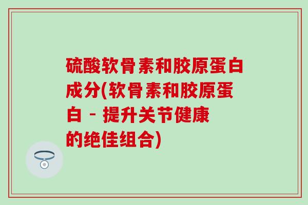 硫酸软骨素和胶原蛋白成分(软骨素和胶原蛋白 - 提升关节健康的绝佳组合)-第1张图片-氨糖科普网
