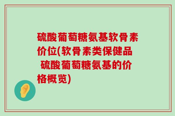 硫酸葡萄糖氨基软骨素价位(软骨素类保健品 硫酸葡萄糖氨基的价格概览)-第1张图片-氨糖科普网 硫酸葡萄糖氨基软骨素价位(软骨素类保健品 硫酸葡萄糖氨基的价格概览)-第1张图片-氨糖科普网