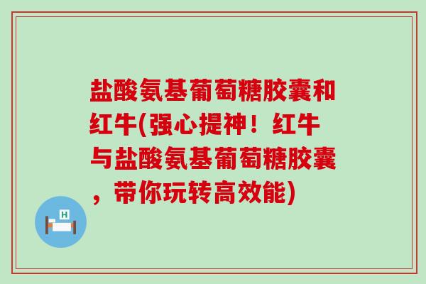 盐酸氨基葡萄糖胶囊和红牛(强心提神!红牛与盐酸氨基葡萄糖胶囊,带你玩转高效能)-第1张图片-氨糖科普网 盐酸氨基葡萄糖胶囊和红牛(强心提神!红牛与盐酸氨基葡萄糖胶囊,带你玩转高效能)-第1张图片-氨糖科普网