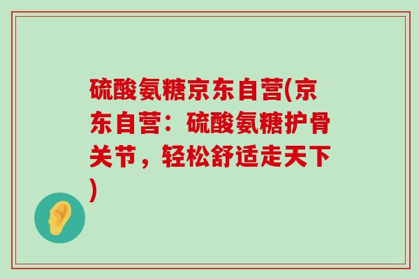 硫酸氨糖京东自营(京东自营:硫酸氨糖护骨关节,轻松舒适走天下)-第1张图片-氨糖科普网 硫酸氨糖京东自营(京东自营:硫酸氨糖护骨关节,轻松舒适走天下)-第1张图片-氨糖科普网