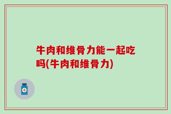 牛肉和维骨力能一起吃吗(牛肉和维骨力)-第1张图片-氨糖科普网
