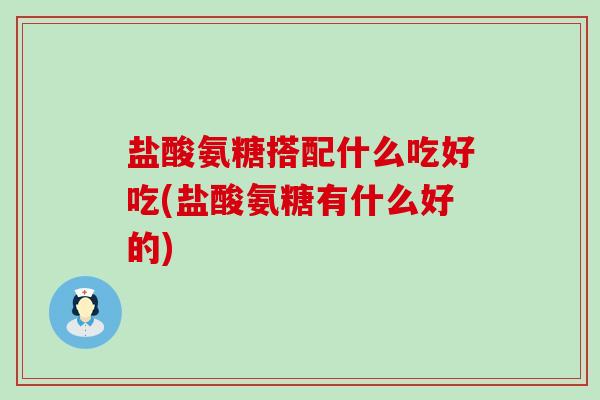 盐酸氨糖搭配什么吃好吃(盐酸氨糖有什么好的)-第1张图片-氨糖科普网 盐酸氨糖搭配什么吃好吃(盐酸氨糖有什么好的)-第1张图片-氨糖科普网