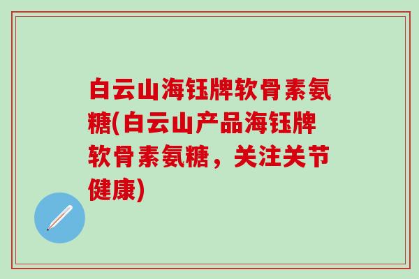 白云山海钰牌软骨素氨糖(白云山产品海钰牌软骨素氨糖，关注关节健康)-第1张图片-氨糖科普网