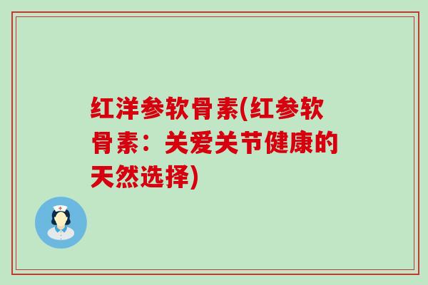 红洋参软骨素(红参软骨素：关爱关节健康的天然选择)-第1张图片-氨糖科普网
