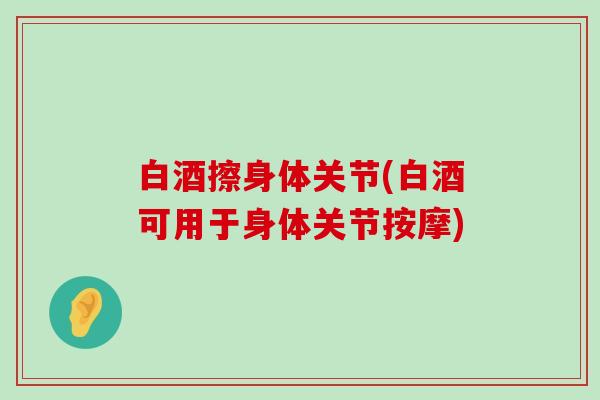 白酒擦身体关节(白酒可用于身体关节按摩)-第1张图片-氨糖科普网 白酒擦身体关节(白酒可用于身体关节按摩)-第1张图片-氨糖科普网