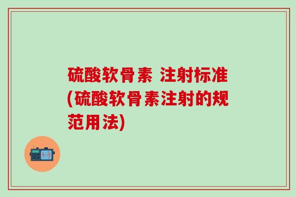 硫酸软骨素 注射标准(硫酸软骨素注射的规范用法)-第1张图片-氨糖科普网 硫酸软骨素 注射标准(硫酸软骨素注射的规范用法)-第1张图片-氨糖科普网