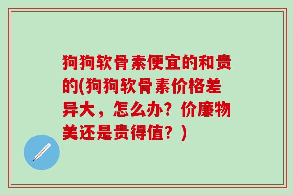 狗狗软骨素便宜的和贵的(狗狗软骨素价格差异大,怎么办?价廉物美还是贵得值?)-第1张图片-氨糖科普网 狗狗软骨素便宜的和贵的(狗狗软骨素价格差异大,怎么办?价廉物美还是贵得值?)-第1张图片-氨糖科普网