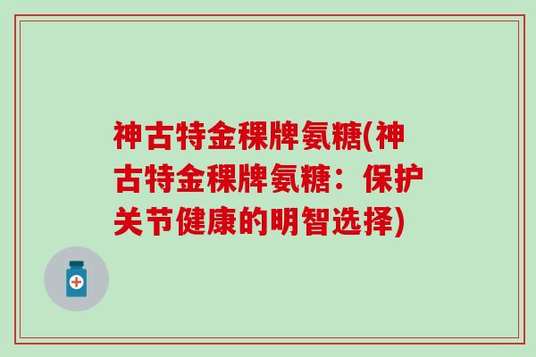 神古特金稞牌氨糖(神古特金稞牌氨糖:保护关节健康的明智选择)-第1张图片-氨糖科普网 神古特金稞牌氨糖(神古特金稞牌氨糖:保护关节健康的明智选择)-第1张图片-氨糖科普网