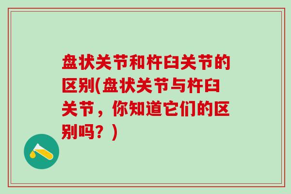 盘状关节和杵臼关节的区别(盘状关节与杵臼关节,你知道它们的区别吗?)-第1张图片-氨糖科普网 盘状关节和杵臼关节的区别(盘状关节与杵臼关节,你知道它们的区别吗?)-第1张图片-氨糖科普网