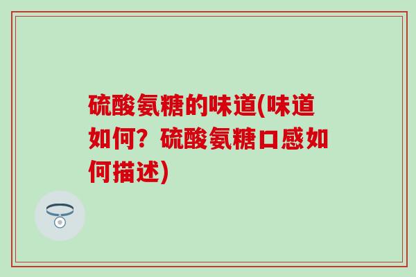 硫酸氨糖的味道(味道如何?硫酸氨糖口感如何描述)-第1张图片-氨糖科普网 硫酸氨糖的味道(味道如何?硫酸氨糖口感如何描述)-第1张图片-氨糖科普网