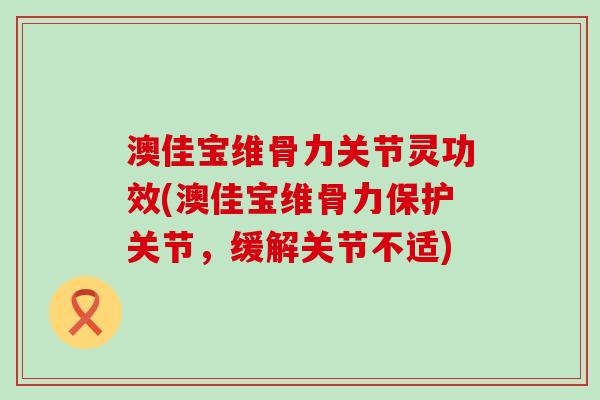 澳佳宝维骨力关节灵功效(澳佳宝维骨力保护关节,缓解关节不适)-第1张图片-氨糖科普网 澳佳宝维骨力关节灵功效(澳佳宝维骨力保护关节,缓解关节不适)-第1张图片-氨糖科普网
