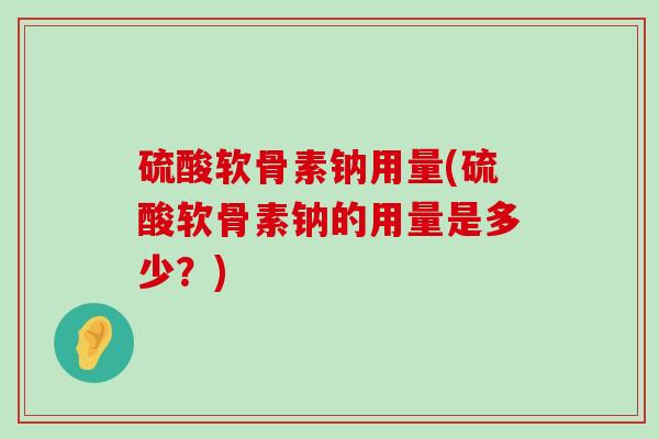 硫酸软骨素钠用量(硫酸软骨素钠的用量是多少?)-第1张图片-氨糖科普网 硫酸软骨素钠用量(硫酸软骨素钠的用量是多少?)-第1张图片-氨糖科普网