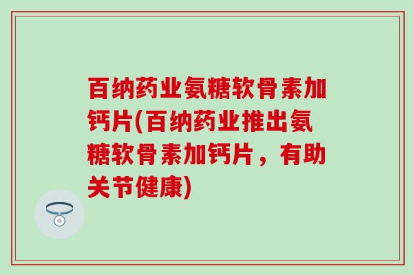 百纳药业氨糖软骨素加钙片(百纳药业推出氨糖软骨素加钙片,有助关节健康)-第1张图片-氨糖科普网 百纳药业氨糖软骨素加钙片(百纳药业推出氨糖软骨素加钙片,有助关节健康)-第1张图片-氨糖科普网