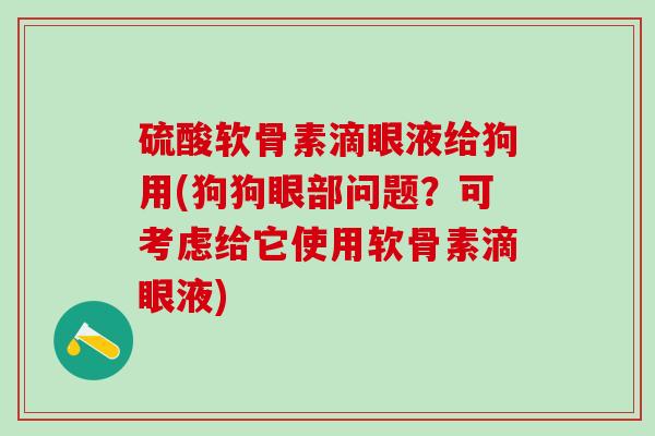 硫酸软骨素滴眼液给狗用(狗狗眼部问题?可考虑给它使用软骨素滴眼液)-第1张图片-氨糖科普网 硫酸软骨素滴眼液给狗用(狗狗眼部问题?可考虑给它使用软骨素滴眼液)-第1张图片-氨糖科普网