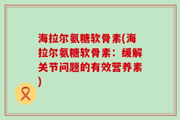 海拉尔氨糖软骨素(海拉尔氨糖软骨素:缓解关节问题的有效营养素)-第1张图片-氨糖科普网 海拉尔氨糖软骨素(海拉尔氨糖软骨素:缓解关节问题的有效营养素)-第1张图片-氨糖科普网