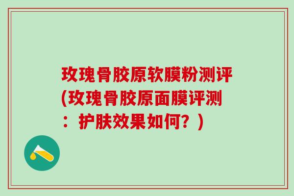 玫瑰骨胶原软膜粉测评(玫瑰骨胶原面膜评测：护肤效果如何？)-第1张图片-氨糖科普网