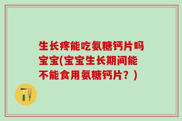 生长疼能吃氨糖钙片吗宝宝(宝宝生长期间能不能食用氨糖钙片?)-第1张图片-氨糖科普网 生长疼能吃氨糖钙片吗宝宝(宝宝生长期间能不能食用氨糖钙片?)-第1张图片-氨糖科普网