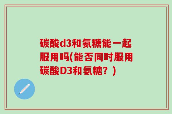 碳酸d3和氨糖能一起服用吗(能否同时服用碳酸D3和氨糖?)-第1张图片-氨糖科普网 碳酸d3和氨糖能一起服用吗(能否同时服用碳酸D3和氨糖?)-第1张图片-氨糖科普网