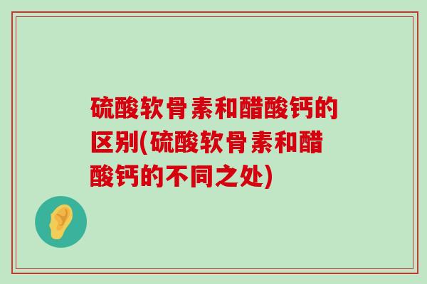硫酸软骨素和醋酸钙的区别(硫酸软骨素和醋酸钙的不同之处)-第1张图片-氨糖科普网 硫酸软骨素和醋酸钙的区别(硫酸软骨素和醋酸钙的不同之处)-第1张图片-氨糖科普网