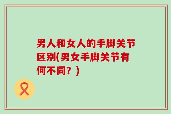 男人和女人的手脚关节区别(男女手脚关节有何不同?)-第1张图片-氨糖科普网 男人和女人的手脚关节区别(男女手脚关节有何不同?)-第1张图片-氨糖科普网